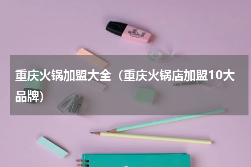 重庆火锅加盟大全（重庆火锅店加盟10大品牌）