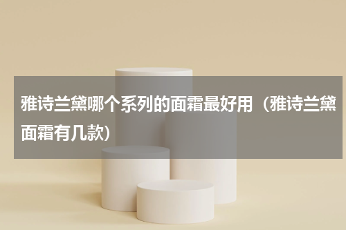 雅诗兰黛哪个系列的面霜最好用（雅诗兰黛面霜有几款）