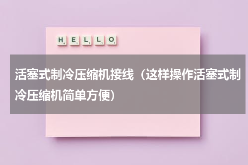 活塞式制冷压缩机接线（这样操作活塞式制冷压缩机简单方便）