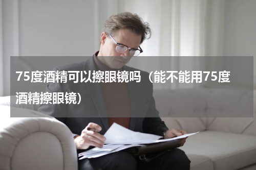 75度酒精可以擦眼镜吗（能不能用75度酒精擦眼镜）
