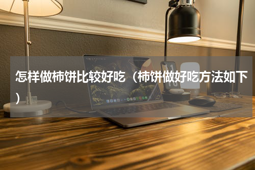 怎样做柿饼比较好吃（柿饼做好吃方法如下）