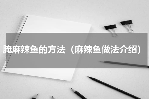 腌麻辣鱼的方法（麻辣鱼做法介绍）