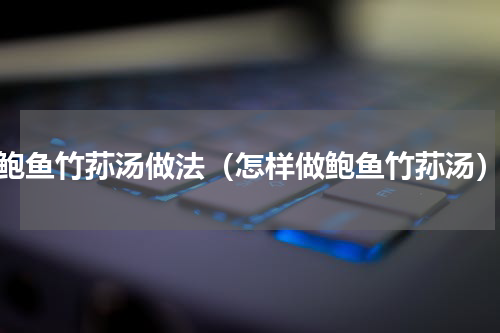 鲍鱼竹荪汤做法（怎样做鲍鱼竹荪汤）