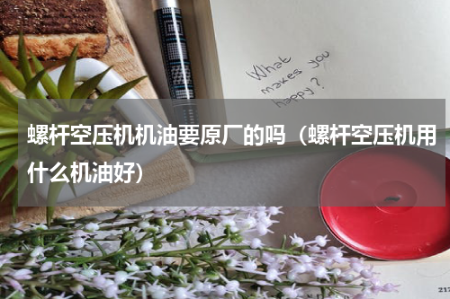 螺杆空压机机油要原厂的吗（螺杆空压机用什么机油好）