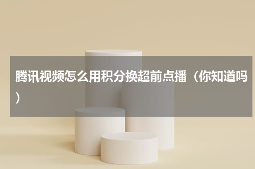 腾讯视频怎么用积分换超前点播（你知道吗）