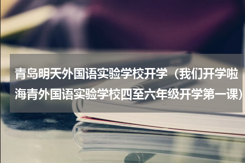 青岛明天外国语实验学校开学（我们开学啦海青外国语实验学校四至六年级开学第一课）