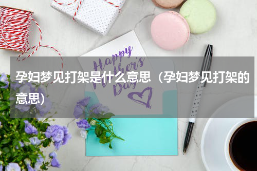 孕妇梦见打架是什么意思（孕妇梦见打架的意思）