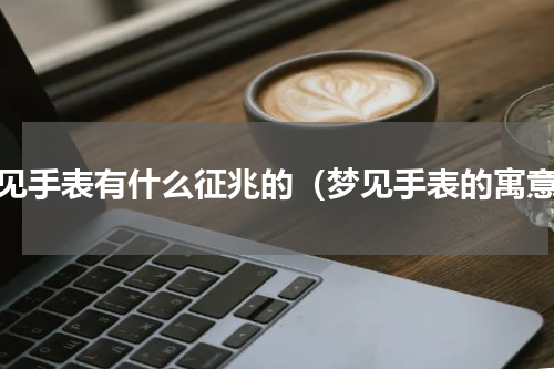 梦见手表有什么征兆的（梦见手表的寓意）
