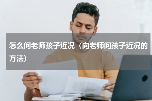 怎么问老师孩子近况（向老师问孩子近况的方法）