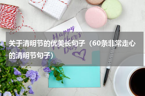 关于清明节的优美长句子（60条非常走心的清明节句子）