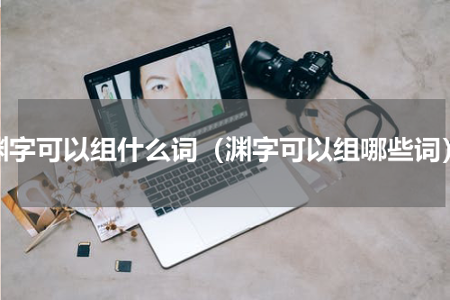 渊字可以组什么词（渊字可以组哪些词）