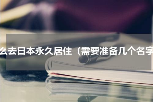 怎么去日本永久居住（需要准备几个名字）