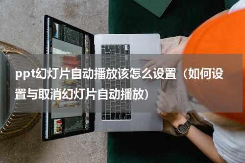ppt幻灯片自动播放该怎么设置（如何设置与取消幻灯片自动播放）