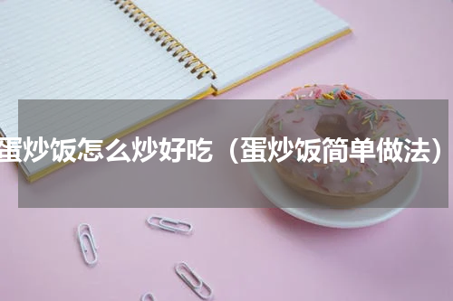 蛋炒饭怎么炒好吃（蛋炒饭简单做法）