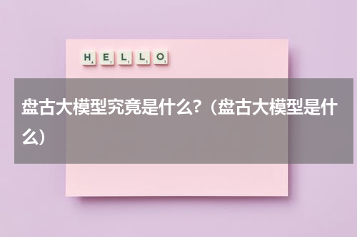 盘古大模型究竟是什么?（盘古大模型是什么）