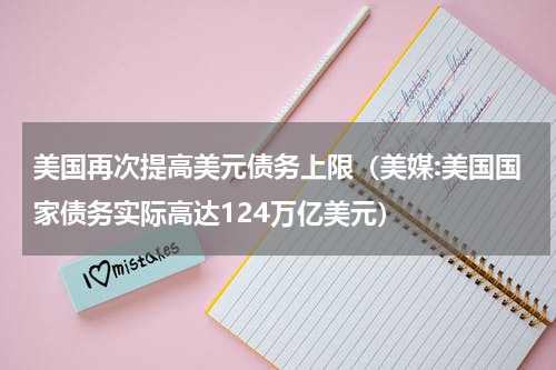 美国再次提高美元债务上限（美媒:美国国家债务实际高达124万亿美元）