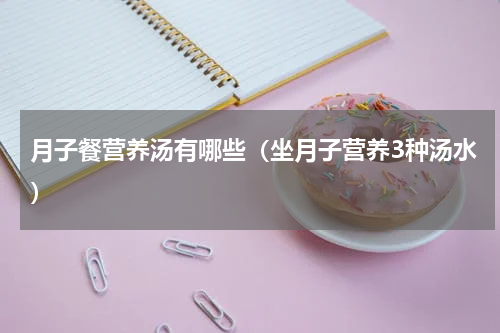月子餐营养汤有哪些（坐月子营养3种汤水）