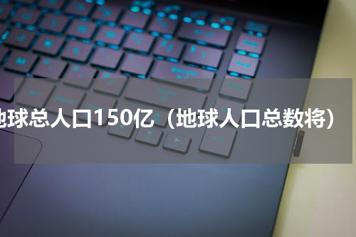 地球总人口150亿（地球人口总数将）