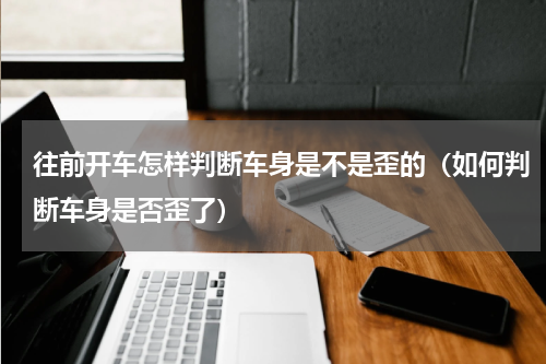 往前开车怎样判断车身是不是歪的（如何判断车身是否歪了）