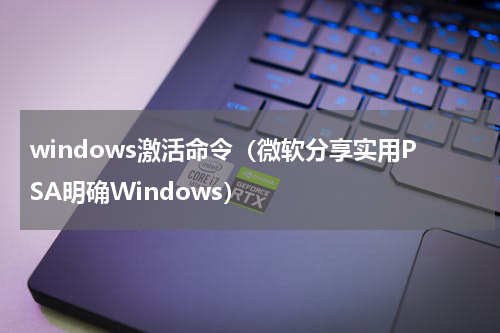 windows激活命令（微软分享实用PSA明确Windows）