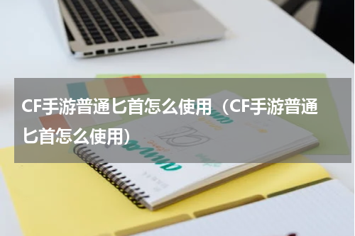 CF手游普通匕首怎么使用（CF手游普通匕首怎么使用）