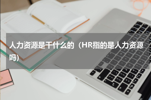 人力资源是干什么的（HR指的是人力资源吗）