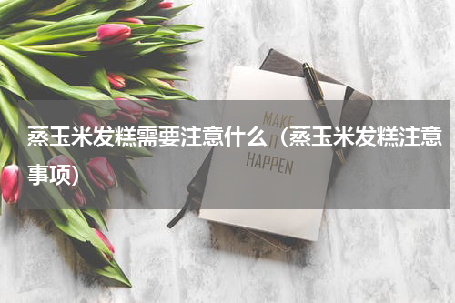 蒸玉米发糕需要注意什么（蒸玉米发糕注意事项）