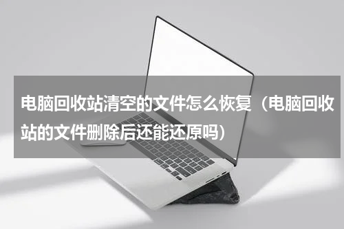 电脑回收站清空的文件怎么恢复（电脑回收站的文件删除后还能还原吗）