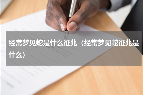 经常梦见蛇是什么征兆（经常梦见蛇征兆是什么）