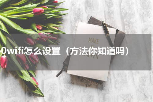 360wifi怎么设置（方法你知道吗）