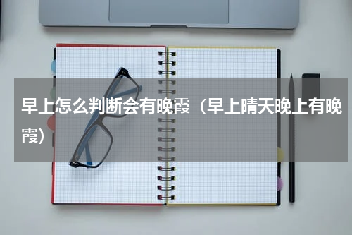 早上怎么判断会有晚霞（早上晴天晚上有晚霞）