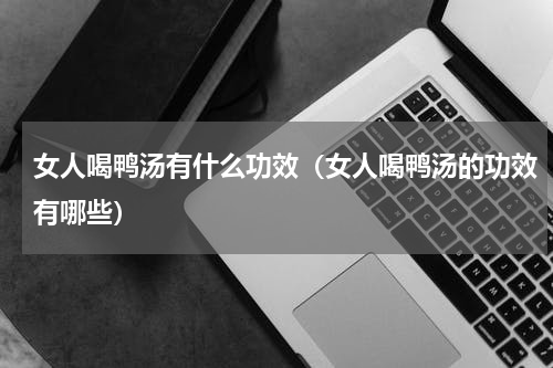 女人喝鸭汤有什么功效（女人喝鸭汤的功效有哪些）