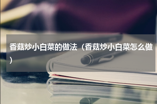 香菇炒小白菜的做法（香菇炒小白菜怎么做）
