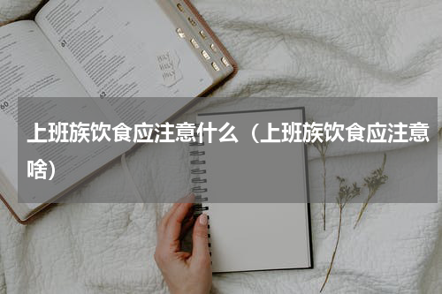 上班族饮食应注意什么（上班族饮食应注意啥）