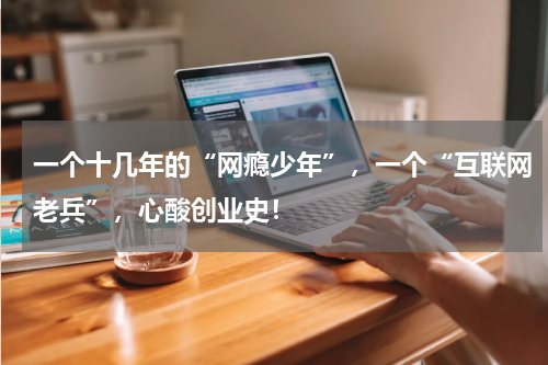 一个十几年的“网瘾少年”，一个“互联网老兵”，心酸创业史！