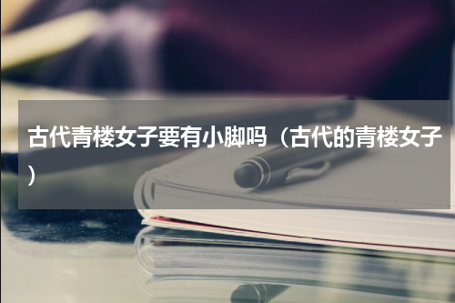 古代青楼女子要有小脚吗（古代的青楼女子）