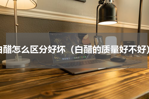 白醋怎么区分好坏（白醋的质量好不好）