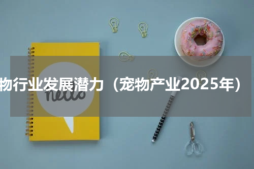 宠物行业发展潜力（宠物产业2025年）