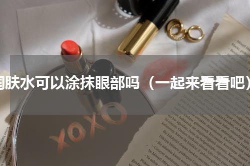 润肤水可以涂抹眼部吗（一起来看看吧）