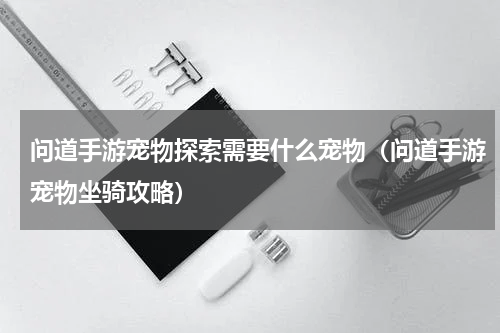 问道手游宠物探索需要什么宠物（问道手游宠物坐骑攻略）