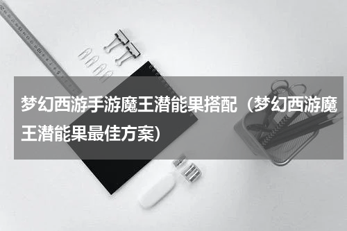 梦幻西游手游魔王潜能果搭配（梦幻西游魔王潜能果最佳方案）