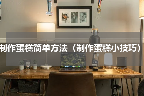制作蛋糕简单方法（制作蛋糕小技巧）