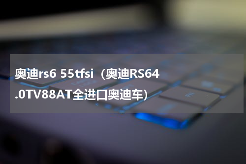 奥迪rs6 55tfsi（奥迪RS64.0TV88AT全进口奥迪车）