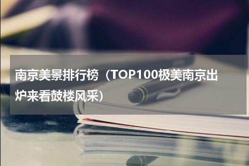 南京美景排行榜（TOP100极美南京出炉来看鼓楼风采）