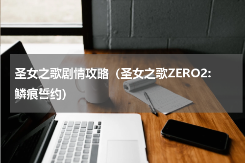 圣女之歌剧情攻略（圣女之歌ZERO2:鳞痕誓约）