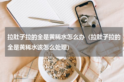 拉肚子拉的全是黄稀水怎么办（拉肚子拉的全是黄稀水该怎么处理）