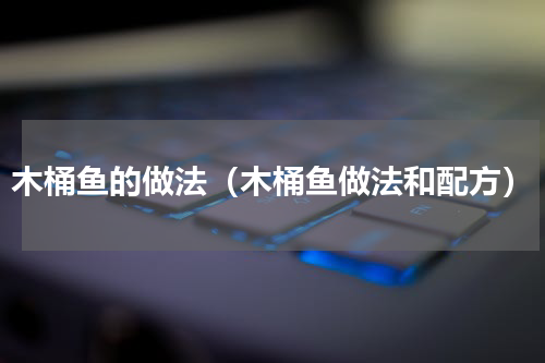木桶鱼的做法（木桶鱼做法和配方）