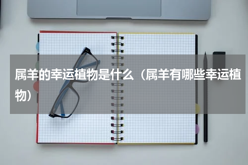 属羊的幸运植物是什么（属羊有哪些幸运植物）