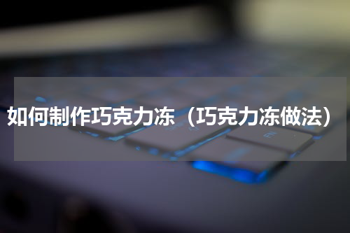 如何制作巧克力冻（巧克力冻做法）