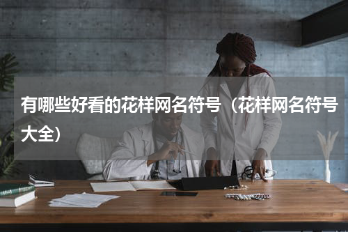 有哪些好看的花样网名符号（花样网名符号大全）